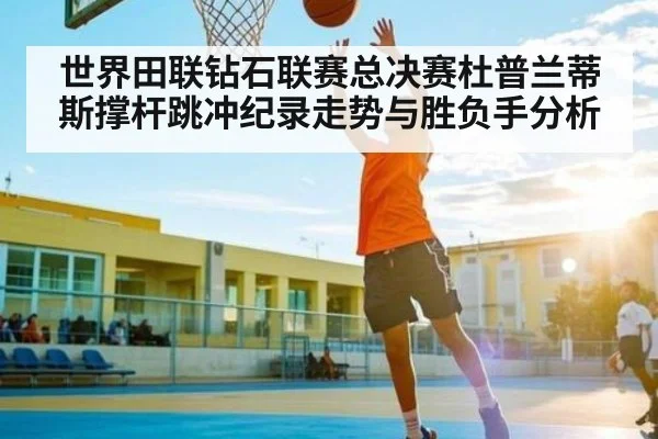 世界田联钻石联赛总决赛杜普兰蒂斯撑杆跳冲纪录走势与胜负手分析 - KAIYUN